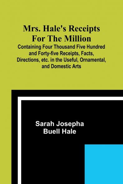 Mrs. Hale's Receipts for the Million; Containing Four Thousand Five Hundred and Forty-five Receipts Facts Directions etc. in the Useful Ornamental and Domestic Arts