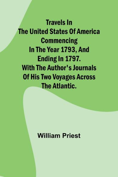 Travels in the United States of America Commencing in the Year 1793 and Ending in 1797. With the Author's Journals of his Two Voyages Across the Atlantic.