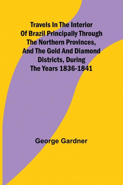 Travels in the Interior of Brazil Principally through the northern provinces and the gold and diamond districts during the years 1836-1841