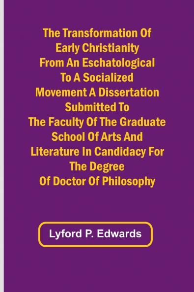 The Transformation of Early Christianity from an Eschatological to a Socialized Movement A Dissertation Submitted to the Faculty of the Graduate School of Arts and Literature in Candidacy for the Degree of Doctor of Philosophy