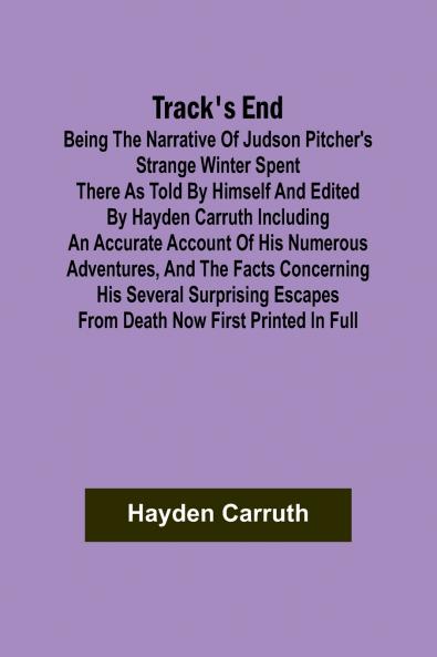 Track's End Being the Narrative of Judson Pitcher's Strange Winter Spent There as Told by Himself and Edited by Hayden Carruth Including an Accurate Account of His Numerous Adventures and the Facts Concerning His Several Surprising Escapes from Death Now
