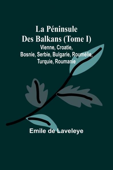 La Péninsule Des Balkans (Tome I); Vienne Croatie Bosnie Serbie Bulgarie Roumélie Turquie Roumanie