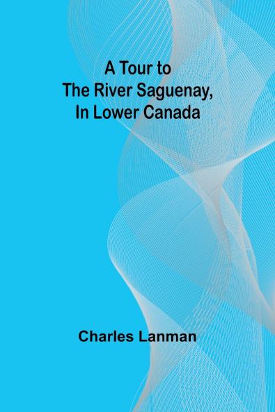A Tour to the River Saguenay In Lower Canada