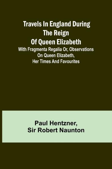 Travels in England during the reign of Queen Elizabeth; with Fragmenta regalia or Observations on Queen Elizabeth her times and favourites