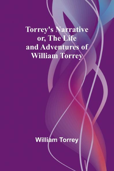 Torrey's Narrative; or The Life and Adventures of William Torrey