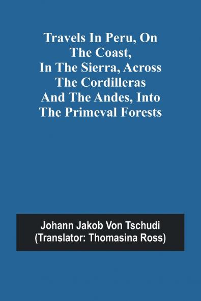 Travels in Peru on the Coast in the Sierra Across the Cordilleras and the Andes into the Primeval Forests