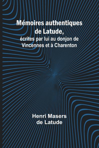 Mémoires authentiques de Latude; écrites par lui au donjon de Vincennes et à Charenton