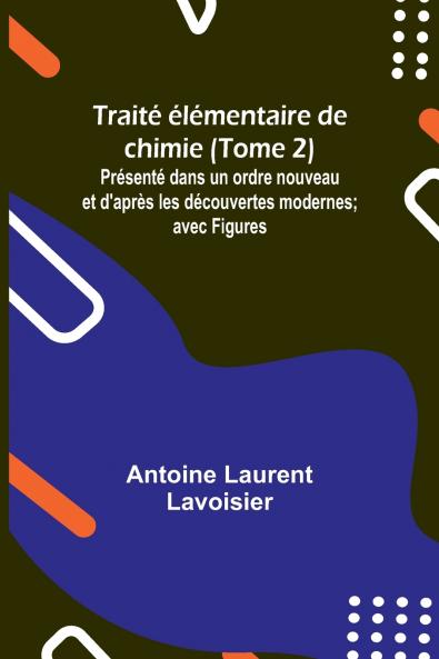Traité élémentaire de chimie (Tome 2); Présenté dans un ordre nouveau et d'après les découvertes modernes; avec Figures