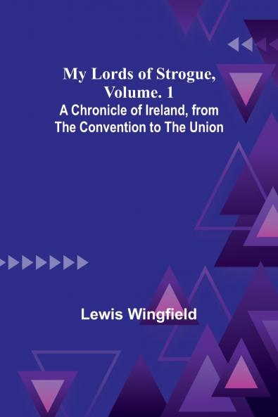 My Lords of Strogue Volume. 1; A Chronicle of Ireland from the Convention to the Union