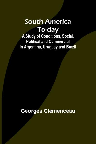 South America To-day ;A Study of Conditions Social Political and Commercial in Argentina Uruguay and Brazil