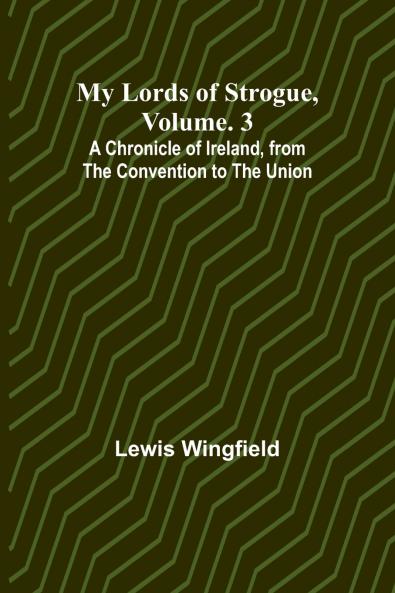 My Lords of Strogue Volume. 3; A Chronicle of Ireland from the Convention to the Union