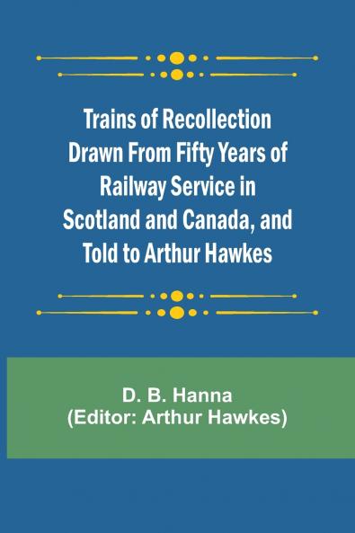 Trains of Recollection Drawn from Fifty Years of Railway Service in Scotland and Canada and told to Arthur Hawkes