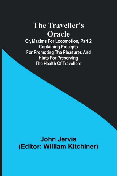 The traveller's oracle; or maxims for locomotion Part 2 Containing precepts for promoting the pleasures and hints for preserving the health of travellers