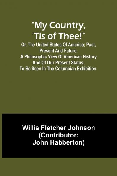 My country 'tis of thee!; Or the United States of America; past present and future. A philosophic view of American history and of our present status to be seen in the Columbian exhibition.