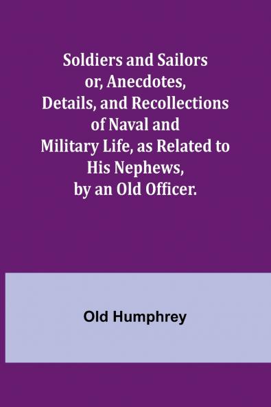 Soldiers and Sailors or Anecdotes Details and Recollections of Naval and Military Life as Related to His Nephews by an Old Officer.
