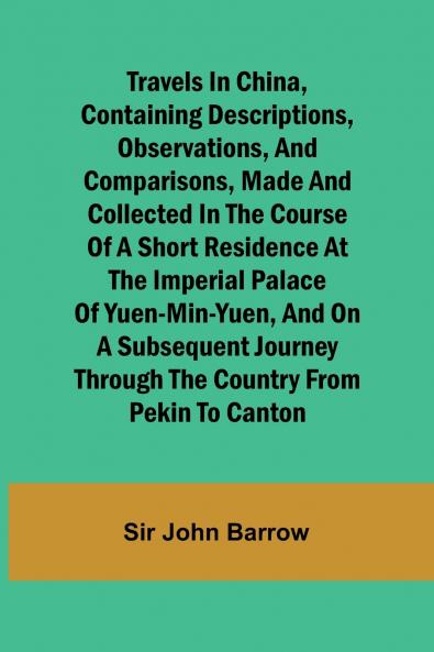 Travels in China Containing Descriptions Observations and Comparisons Made and Collected in the Course of a Short Residence at the Imperial Palace of Yuen-Min-Yuen and on a Subsequent Journey through the Country from Pekin to Canton