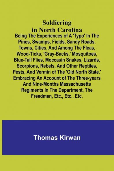 Soldiering in North Carolina; Being the experiences of a 'typo' in the pines swamps fields sandy roads towns cities and among the fleas wood-ticks 'gray-backs' mosquitoes blue-tail flies moccasin snakes lizards scorpions rebels and other re