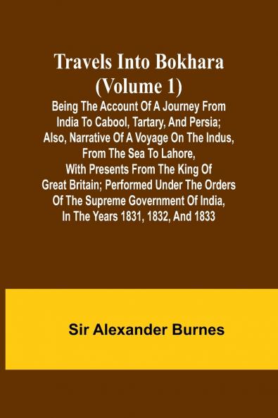 Travels Into Bokhara (Volume 1) Being the Account of A Journey from India to Cabool Tartary and Persia; Also Narrative of a Voyage on the Indus From the Sea to Lahore With Presents From the King of Great Britain; Performed Under the Orders of the Sup