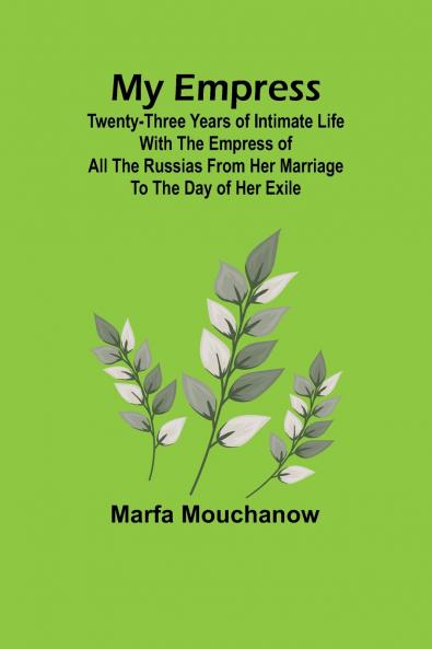 My Empress; Twenty-three years of intimate life with the empress of all the Russias from her marriage to the day of her exile
