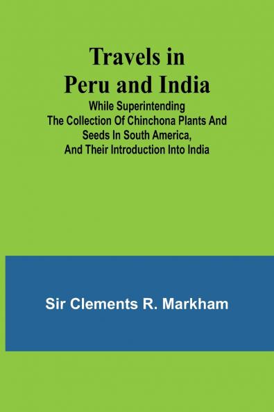 Travels in Peru and India While Superintending the Collection of Chinchona Plants and Seeds in South America and Their Introduction into India.