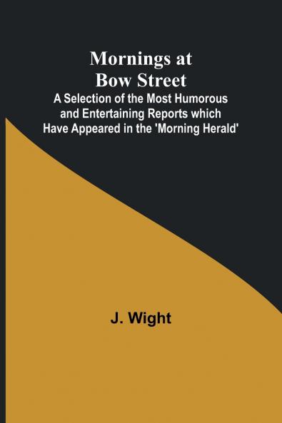 Mornings at Bow Street; A Selection of the Most Humorous and Entertaining Reports which Have Appeared in the 'Morning Herald'