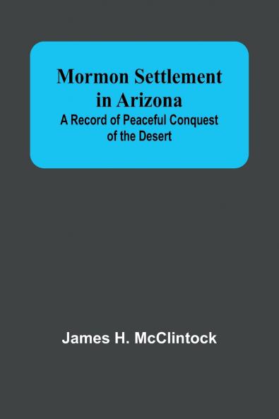 Mormon Settlement in Arizona; A Record of Peaceful Conquest of the Desert