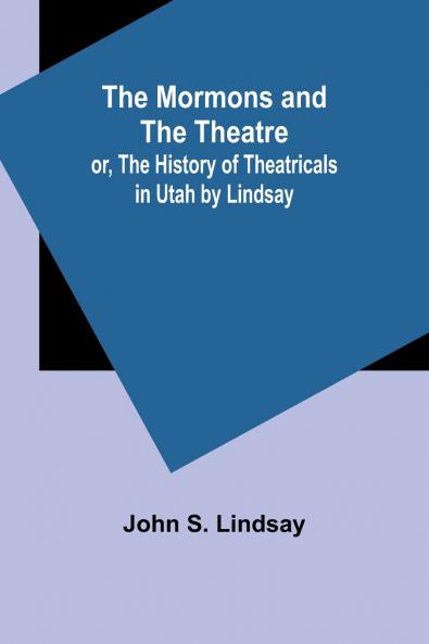 The Mormons and the Theatre; or The History of Theatricals in Utah by Lindsay