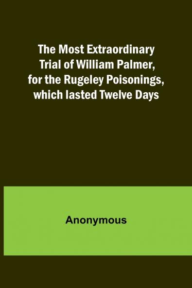 The Most Extraordinary Trial of William Palmer for the Rugeley Poisonings which lasted Twelve Days