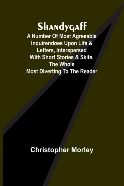 Shandygaff; A number of most agreeable Inquirendoes upon Life & Letters interspersed with Short Stories & Skits the whole most Diverting to the Reader