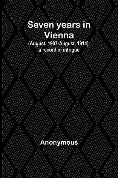Seven years in Vienna (August 1907-August 1914) a record of intrigue