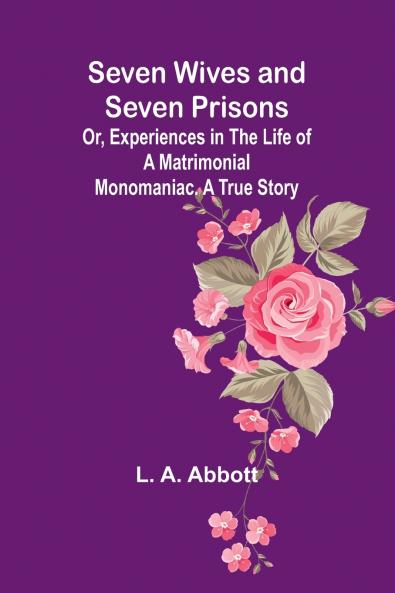 Seven Wives and Seven Prisons;Or Experiences in the Life of a Matrimonial Monomaniac. A True Story