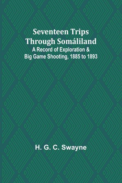 Seventeen trips through Somáliland;A record of exploration & big game shooting 1885 to 1893