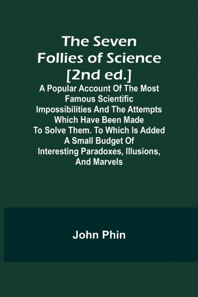 The Seven Follies of Science [2nd ed.];A popular account of the most famous scientific impossibilities and the attempts which have been made to solve them. To which is added a small budget of interesting paradoxes illusions and marvels