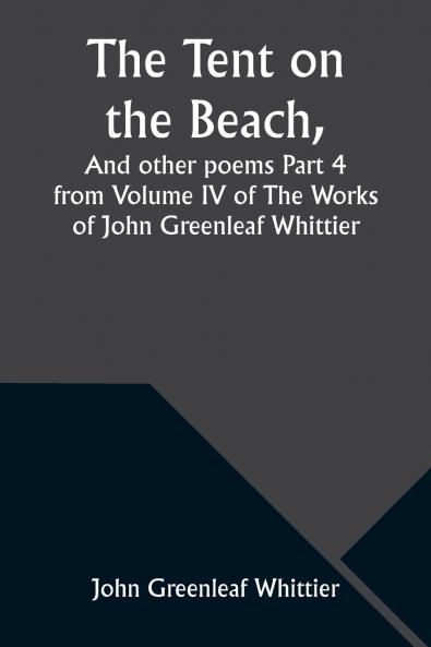 The Tent on the Beach And other poems Part 4 from Volume IV of The Works of John Greenleaf Whittier