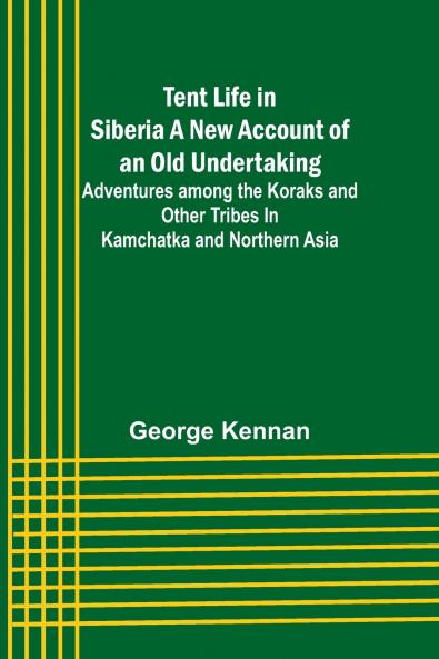 Tent Life in Siberia A New Account of an Old Undertaking; Adventures among the Koraks and Other Tribes In Kamchatka and Northern Asia