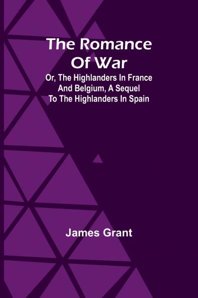 The Romance of War; Or The Highlanders in France and Belgium A Sequel to the Highlanders in Spain