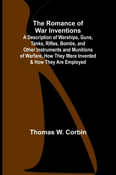 The Romance of War Inventions; A Description of Warships Guns Tanks Rifles Bombs and Other Instruments and Munitions of Warfare How They Were Invented & How They Are Employed