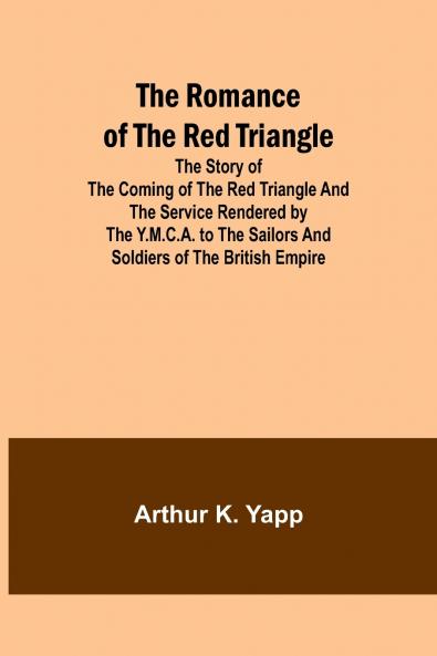 The Romance of the Red Triangle; The story of the coming of the red triangle and the service rendered by the Y.M.C.A. to the sailors and soldiers of the British Empire