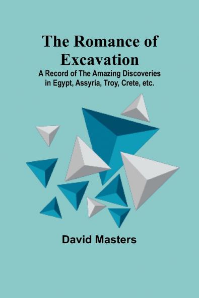 The Romance of Excavation; A record of the amazing discoveries in Egypt Assyria Troy Crete etc.