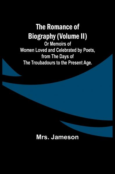 The Romance of Biography (Volume II); Or Memoirs of Women Loved and Celebrated by Poets from the Days of the Troubadours to the Present Age.