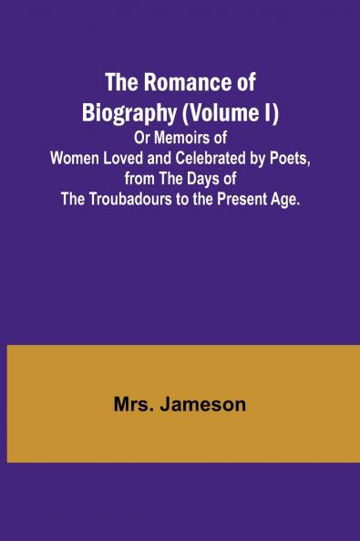 The Romance of Biography (Volume I); Or Memoirs of Women Loved and Celebrated by Poets from the Days of the Troubadours to the Present Age.