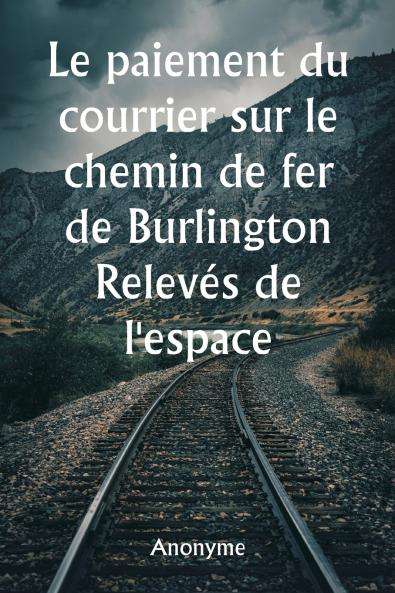 Le paiement du courrier sur le chemin de fer de Burlington  Relevés de l'espace réservé aux voitures et de toutes les installations fournies pour le courrier du gouvernement et pour les express et les passagers dans tous les trains de voyageurs du chemin