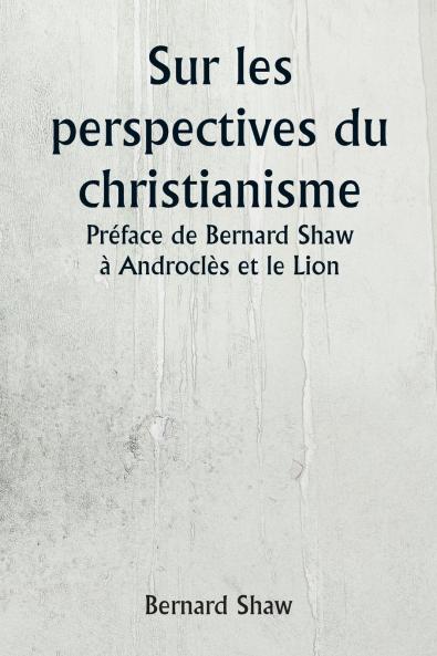 Sur les perspectives du christianisme  Préface de Bernard Shaw à Androclès et le Lion