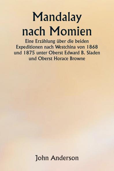Mandalay nach Momien  Eine Erzählung über die beiden Expeditionen nach Westchina von 1868 und 1875 unter Oberst Edward B. Sladen und Oberst Horace Browne
