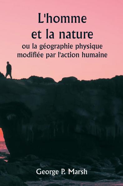 L'homme et la nature  ou la géographie physique modifiée par l'action humaine