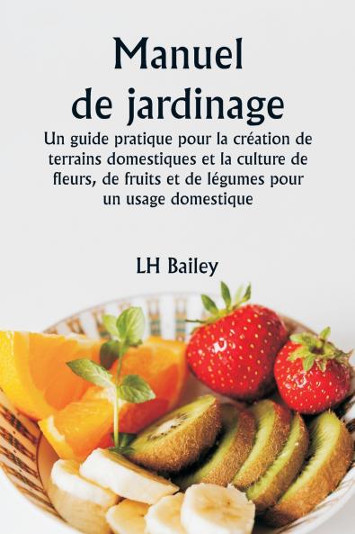 Manuel de jardinage  Un guide pratique pour la création de terrains domestiques et la culture de fleurs de fruits et de légumes pour un usage domestique