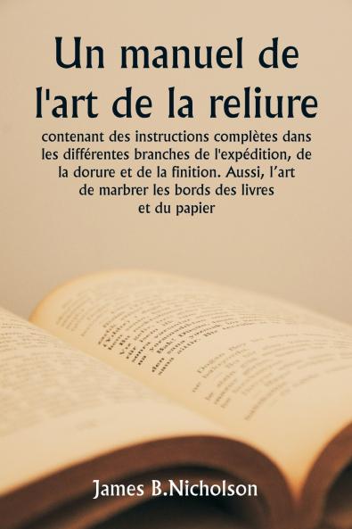 Un manuel de l'art de la reliure  contenant des instructions complètes dans les différentes branches de l'expédition de la dorure et de la finition. Aussi l'art de marbrer les bords des livres et du papier.