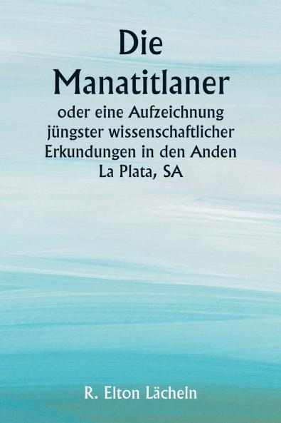 Die Manatitlaner  oder eine Aufzeichnung jüngster wissenschaftlicher Erkundungen in den Anden La Plata SA