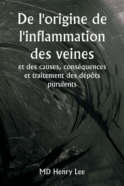 De l'origine de l'inflammation des veines  et des causes conséquences et traitement des dépôts purulents