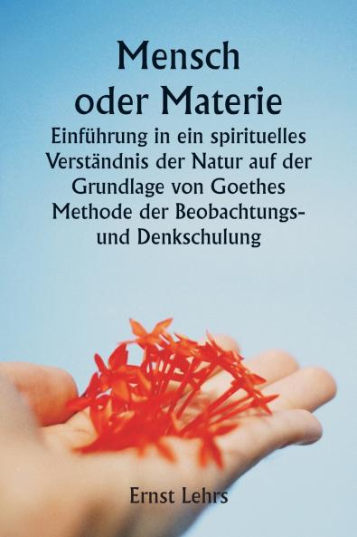 Mensch oder Materie  Einführung in ein spirituelles Verständnis der Natur auf der Grundlage von Goethes Methode der Beobachtungs- und Denkschulung